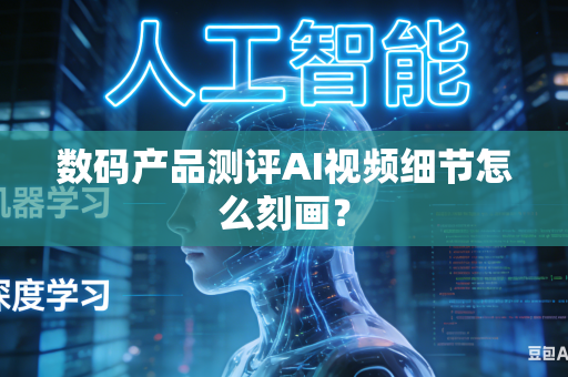 数码产品测评AI视频细节怎么刻画？