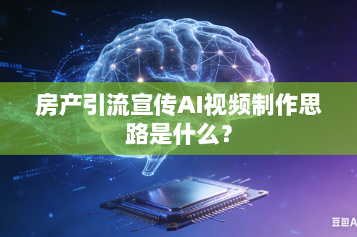 房产引流宣传AI视频制作思路是什么？