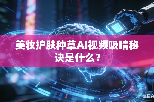 美妆护肤种草AI视频吸睛秘诀是什么？