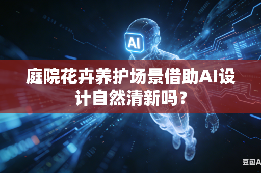 庭院花卉养护场景借助AI设计自然清新吗？