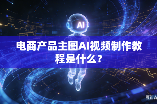 电商产品主图AI视频制作教程是什么？