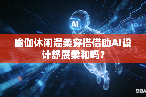 瑜伽休闲温柔穿搭借助AI设计舒展柔和吗？