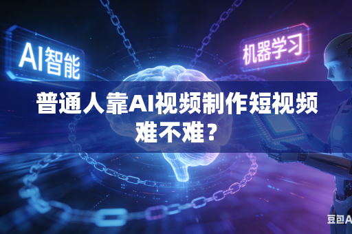 普通人靠AI视频制作短视频难不难？