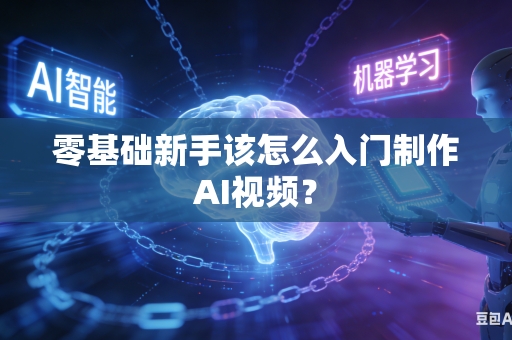零基础新手该怎么入门制作AI视频？