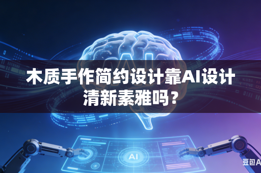 木质手作简约设计靠AI设计清新素雅吗？