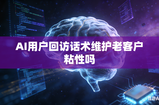 AI用户回访话术维护老客户粘性吗