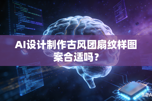 AI设计制作古风团扇纹样图案合适吗？