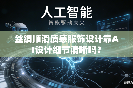 丝绸顺滑质感服饰设计靠AI设计细节清晰吗？