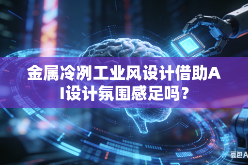金属冷冽工业风设计借助AI设计氛围感足吗？