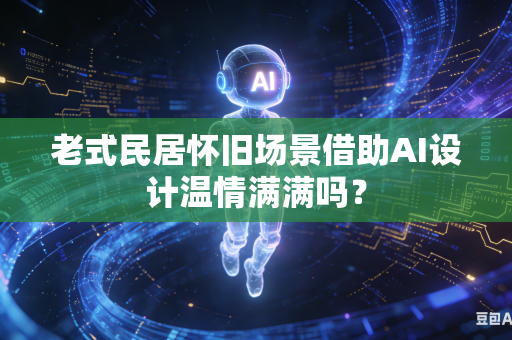 老式民居怀旧场景借助AI设计温情满满吗？
