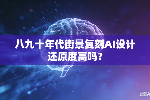 八九十年代街景复刻AI设计还原度高吗？