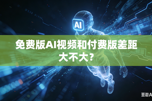 免费版AI视频和付费版差距大不大？
