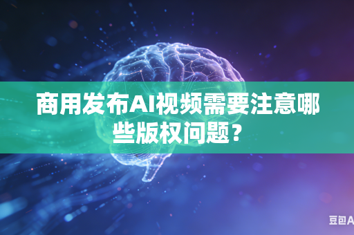 商用发布AI视频需要注意哪些版权问题？