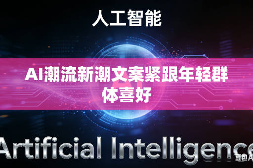 AI潮流新潮文案紧跟年轻群体喜好