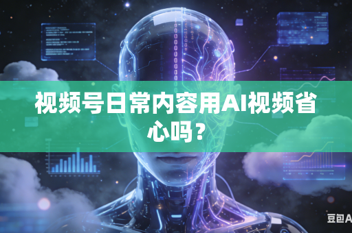 视频号日常内容用AI视频省心吗？