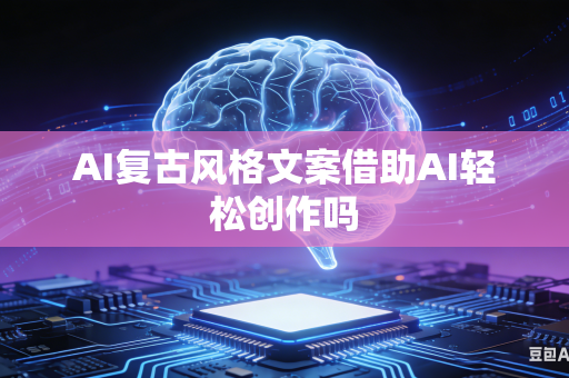 AI复古风格文案借助AI轻松创作吗