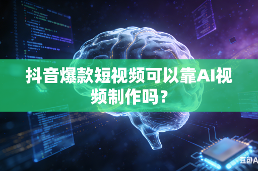 抖音爆款短视频可以靠AI视频制作吗？