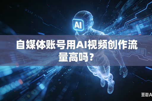 自媒体账号用AI视频创作流量高吗？