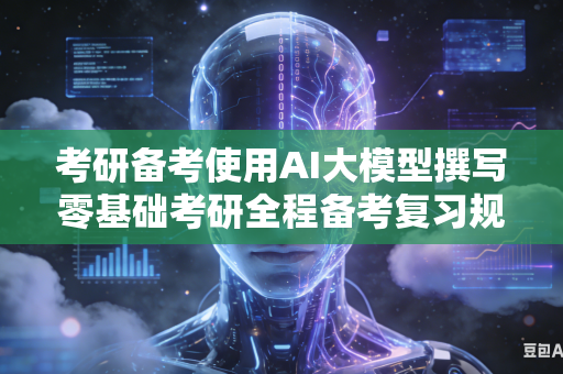 考研备考使用AI大模型撰写零基础考研全程备考复习规划吗