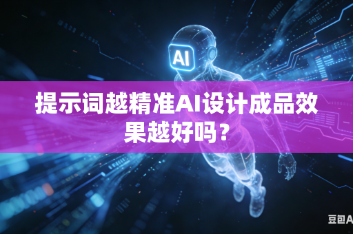 提示词越精准AI设计成品效果越好吗？