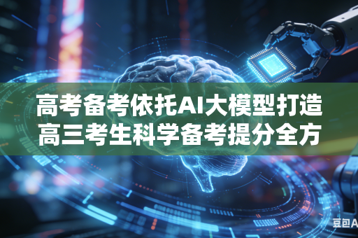 高考备考依托AI大模型打造高三考生科学备考提分全方案吗