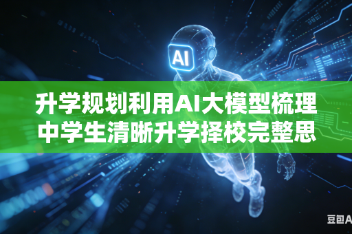 升学规划利用AI大模型梳理中学生清晰升学择校完整思路吗