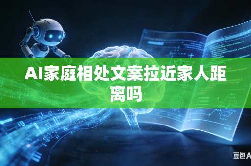 AI家庭相处文案拉近家人距离吗