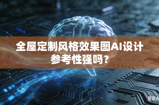 全屋定制风格效果图AI设计参考性强吗？