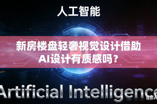 新房楼盘轻奢视觉设计借助AI设计有质感吗？