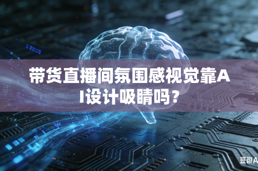 带货直播间氛围感视觉靠AI设计吸睛吗？
