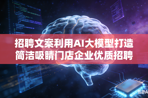 招聘文案利用AI大模型打造简洁吸睛门店企业优质招聘文案吗