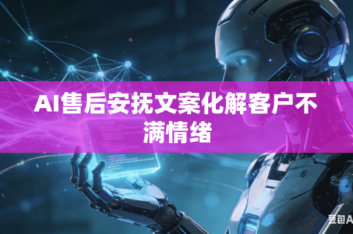 AI售后安抚文案化解客户不满情绪