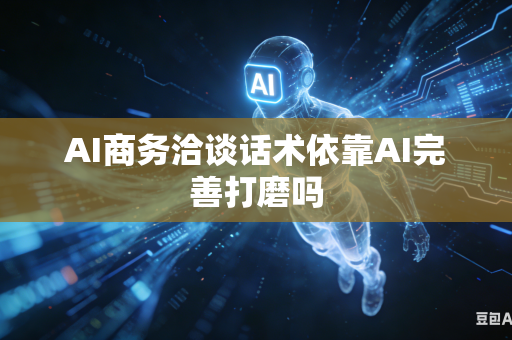 AI商务洽谈话术依靠AI完善打磨吗