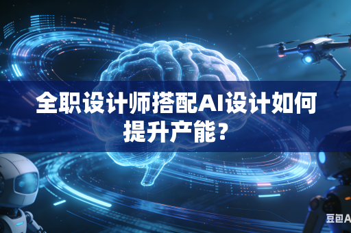 全职设计师搭配AI设计如何提升产能？