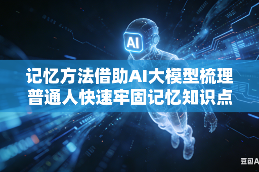 记忆方法借助AI大模型梳理普通人快速牢固记忆知识点技巧吗
