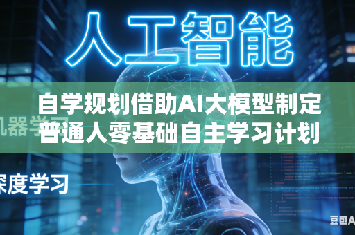 自学规划借助AI大模型制定普通人零基础自主学习计划表吗