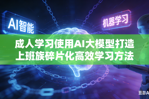 成人学习使用AI大模型打造上班族碎片化高效学习方法吗