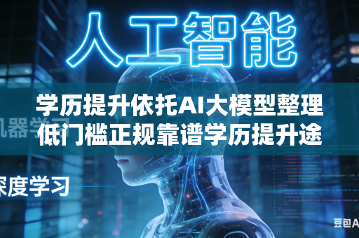 学历提升依托AI大模型整理低门槛正规靠谱学历提升途径吗