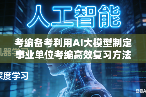 考编备考利用AI大模型制定事业单位考编高效复习方法吗