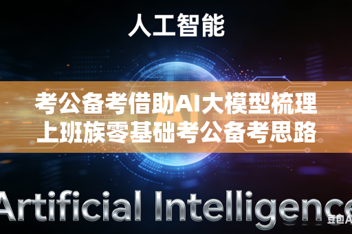 考公备考借助AI大模型梳理上班族零基础考公备考思路吗