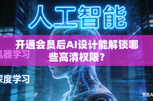 开通会员后AI设计能解锁哪些高清权限？