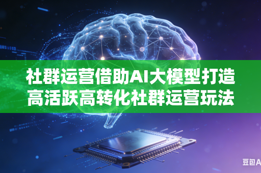 社群运营借助AI大模型打造高活跃高转化社群运营玩法吗