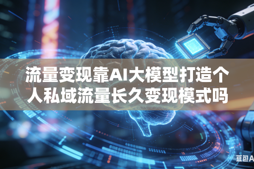 流量变现靠AI大模型打造个人私域流量长久变现模式吗