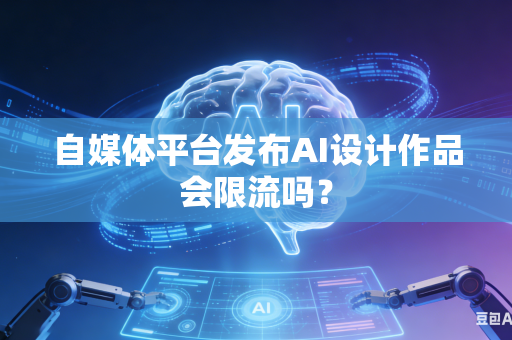 自媒体平台发布AI设计作品会限流吗？