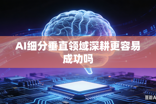 AI细分垂直领域深耕更容易成功吗