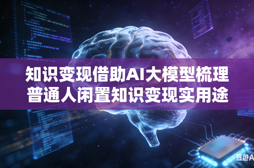 知识变现借助AI大模型梳理普通人闲置知识变现实用途径吗