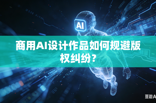 商用AI设计作品如何规避版权纠纷？