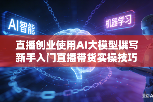 直播创业使用AI大模型撰写新手入门直播带货实操技巧吗