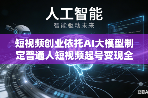 短视频创业依托AI大模型制定普通人短视频起号变现全流程吗