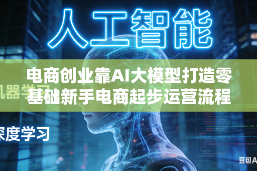 电商创业靠AI大模型打造零基础新手电商起步运营流程吗